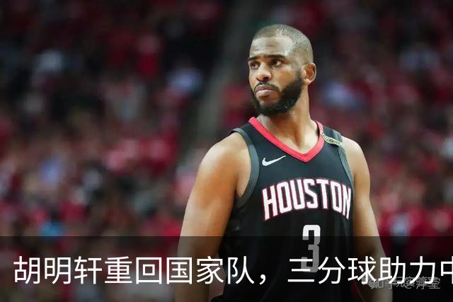 胡明轩重回国家队，三分球助力中国男篮大胜卡塔尔